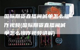 国际期货直播间喊单怎么操作视频(国际期货直播间喊单怎么操作视频讲解)