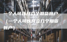 一个人可以开几个期货账户（一个人可以开立几个期货账户）