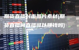 期货直播封面图片素材(期货直播间直播可以赚钱吗)