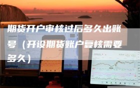 期货开户审核过后多久出账号（开设期货账户复核需要多久）
