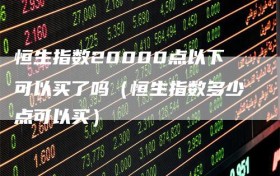 恒生指数20000点以下可以买了吗（恒生指数多少点可以买）