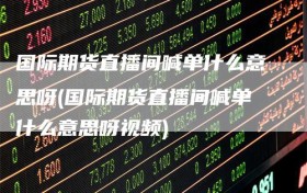 国际期货直播间喊单什么意思呀(国际期货直播间喊单什么意思呀视频)