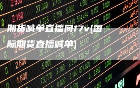 期货喊单直播间17v(国际期货直播喊单)