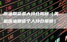 原油期货最大持仓限额（美国原油期货个人持仓限额）