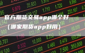 官方期货交易app哪个好（哪家期货app好用）