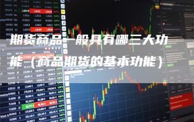 期货商品一般具有哪三大功能（商品期货的基本功能）