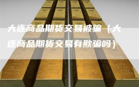 大连商品期货交易被骗（大连商品期货交易有欺骗吗）