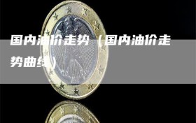 国内油价走势（国内油价走势曲线）