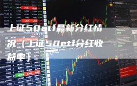 上证50etf最新分红情况（上证50etf分红收益率）