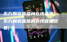 东方期货直播间在线直播(东方期货直播间在线直播观看)