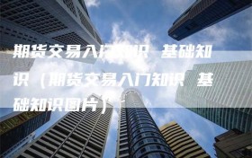 期货交易入门知识 基础知识（期货交易入门知识 基础知识图片）