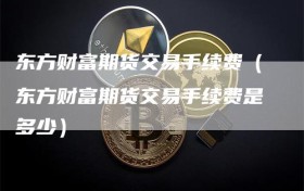 东方财富期货交易手续费（东方财富期货交易手续费是多少）