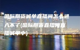 国际期货喊单直播间怎么进入不了(国际期货直播间直播喊单中)