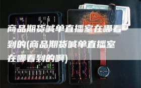 商品期货喊单直播室在哪看到的(商品期货喊单直播室在哪看到的啊)