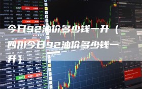 今日92油价多少钱一升（四川今日92油价多少钱一升）