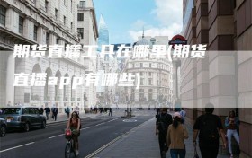 期货直播工具在哪里(期货直播app有哪些)