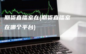 期货直播室在(期货直播室在哪个平台)