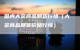 国内大宗商品期货行情（大宗商品期货价格行情）