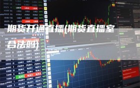 期货开通直播(期货直播室合法吗)