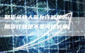 期货从业人员允许喊单吗(期货行业是不是可以喊单)