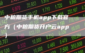 中粮期货手机app下载官方（中粮期货开户云app）