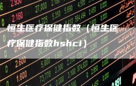 恒生医疗保健指数（恒生医疗保健指数hshci）