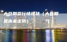 大豆期货行情现状（大豆期货未来走势）