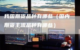 我国期货品种有哪些（国内期货主流品种有哪些）
