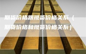 期货价格跟现货价格关系（期货价格和现货价格关系）