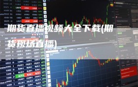 期货直播视频大全下载(期货现场直播)