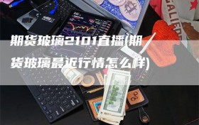 期货玻璃2101直播(期货玻璃最近行情怎么样)