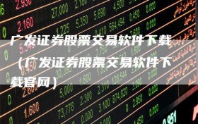 广发证券股票交易软件下载（广发证券股票交易软件下载官网）
