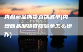 内盘商品期货直播喊单(内盘商品期货直播喊单怎么操作)