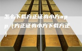 怎么下载方正证券小方app（方正证券小方下载方正）