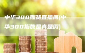 中华300期货直播间(中华300指数是真是假)