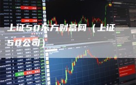上证50东方财富网（上证50公司）