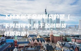 下列不属于金融期货的是（下列各项中,属于金融期货性质的是）