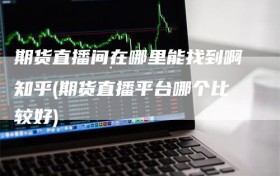 期货直播间在哪里能找到啊知乎(期货直播平台哪个比较好)