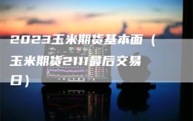 2023玉米期货基本面（玉米期货2111最后交易日）