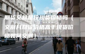 期货交割是按现货价格吗（交割月期货价格高于现货价格如何交割）