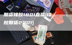 期货橡胶1801直播(橡胶期货2201)