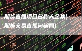 期货直播项目名称大全集(期货交易直播间骗局)