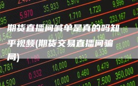 期货直播间喊单是真的吗知乎视频(期货交易直播间骗局)