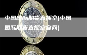 中国国际期货直播室(中国国际期货直播室官网)