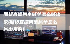 期货直播间室喊单怎么喊出来(期货直播间室喊单怎么喊出来的)