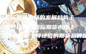 国际期货市场的发展趋势主要包括（在国际期货市场上,目前占据主导地位的期货品种是）