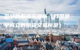 最早的期货交易所（我国最早成立的期货交易所是）