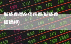 期货直播在线观看(期货直播视频)