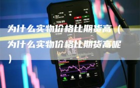 为什么实物价格比期货高（为什么实物价格比期货高呢）