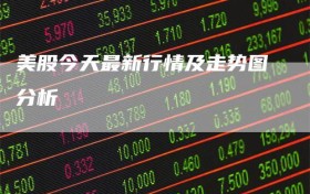 美股今天最新行情及走势图分析